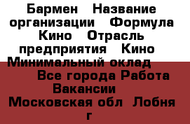 Бармен › Название организации ­ Формула Кино › Отрасль предприятия ­ Кино › Минимальный оклад ­ 25 000 - Все города Работа » Вакансии   . Московская обл.,Лобня г.